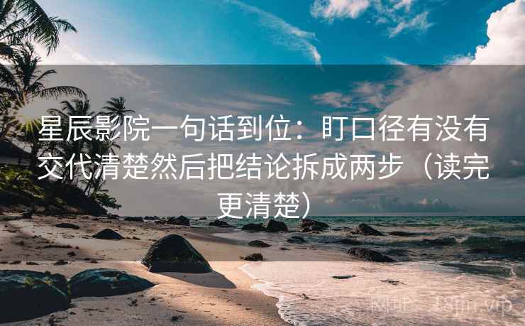 星辰影院一句话到位：盯口径有没有交代清楚然后把结论拆成两步（读完更清楚）