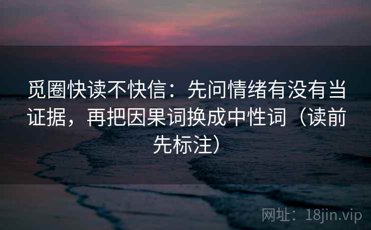 觅圈快读不快信：先问情绪有没有当证据，再把因果词换成中性词（读前先标注）