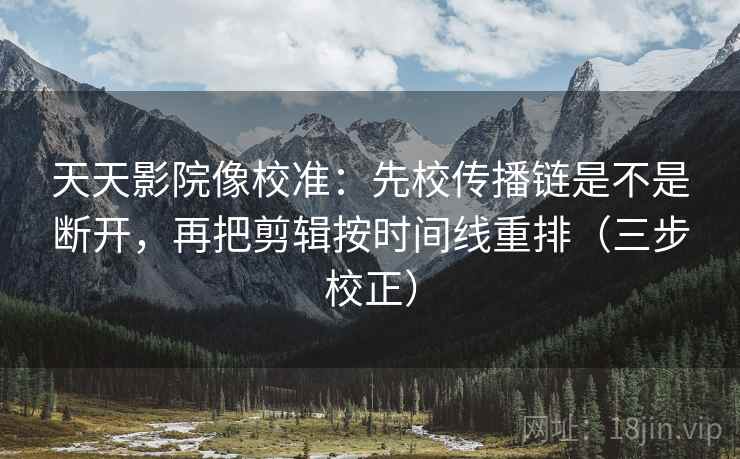 天天影院像校准：先校传播链是不是断开，再把剪辑按时间线重排（三步校正）