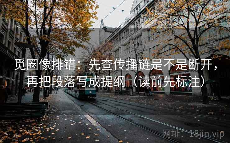 觅圈像排错：先查传播链是不是断开，再把段落写成提纲（读前先标注）
