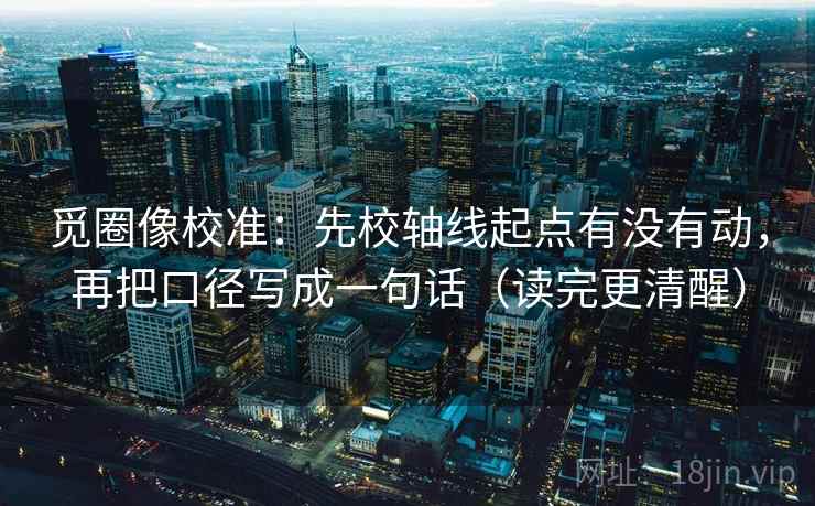 觅圈像校准：先校轴线起点有没有动，再把口径写成一句话（读完更清醒）