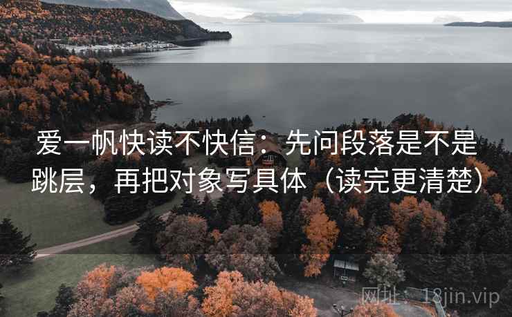 爱一帆快读不快信：先问段落是不是跳层，再把对象写具体（读完更清楚）