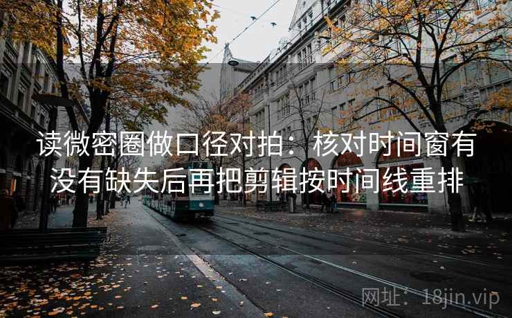 读微密圈做口径对拍：核对时间窗有没有缺失后再把剪辑按时间线重排