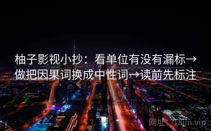 柚子影视小抄：看单位有没有漏标→做把因果词换成中性词→读前先标注