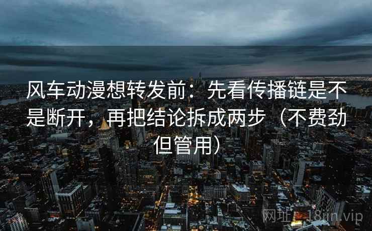 风车动漫想转发前：先看传播链是不是断开，再把结论拆成两步（不费劲但管用）