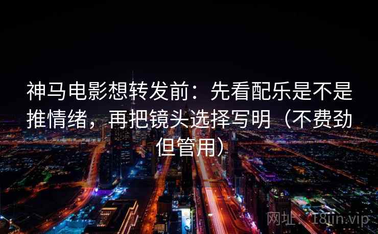 神马电影想转发前：先看配乐是不是推情绪，再把镜头选择写明（不费劲但管用）