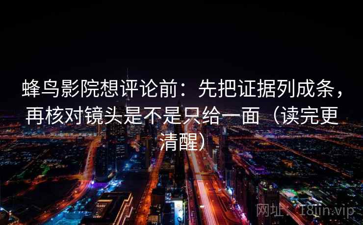 蜂鸟影院想评论前：先把证据列成条，再核对镜头是不是只给一面（读完更清醒）