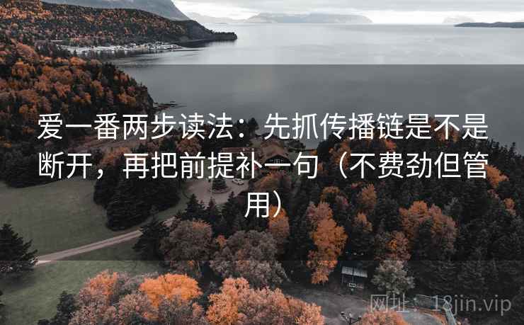 爱一番两步读法：先抓传播链是不是断开，再把前提补一句（不费劲但管用）