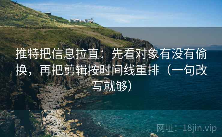 推特把信息拉直：先看对象有没有偷换，再把剪辑按时间线重排（一句改写就够）