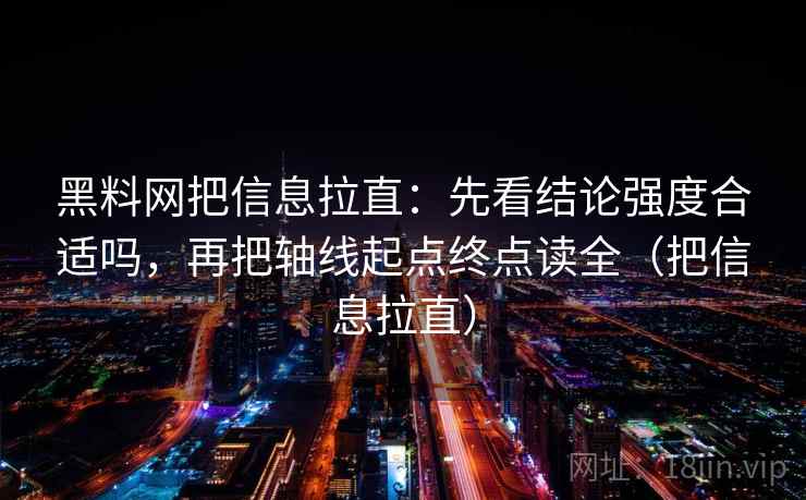 黑料网把信息拉直：先看结论强度合适吗，再把轴线起点终点读全（把信息拉直）