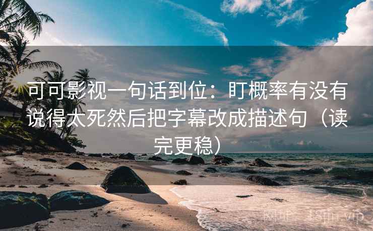 可可影视一句话到位：盯概率有没有说得太死然后把字幕改成描述句（读完更稳）