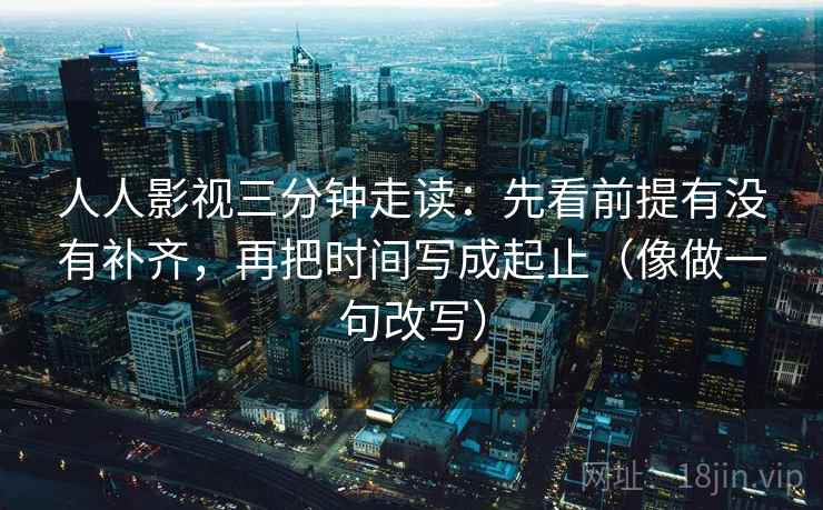 人人影视三分钟走读：先看前提有没有补齐，再把时间写成起止（像做一句改写）