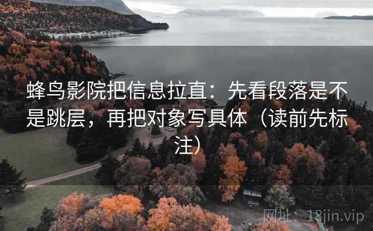 蜂鸟影院把信息拉直：先看段落是不是跳层，再把对象写具体（读前先标注）