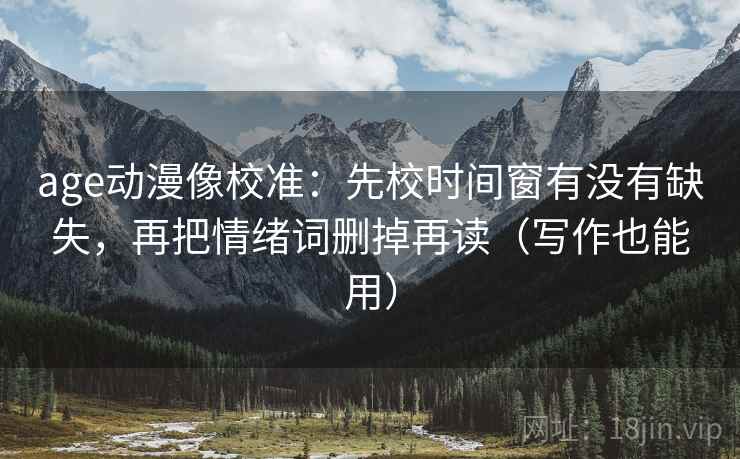 age动漫像校准：先校时间窗有没有缺失，再把情绪词删掉再读（写作也能用）