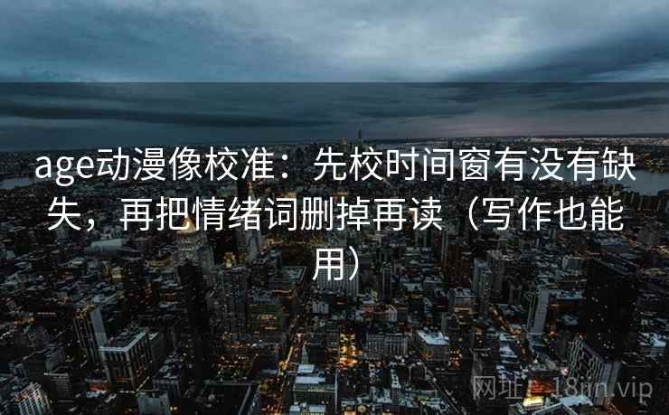 age动漫像校准：先校时间窗有没有缺失，再把情绪词删掉再读（写作也能用）