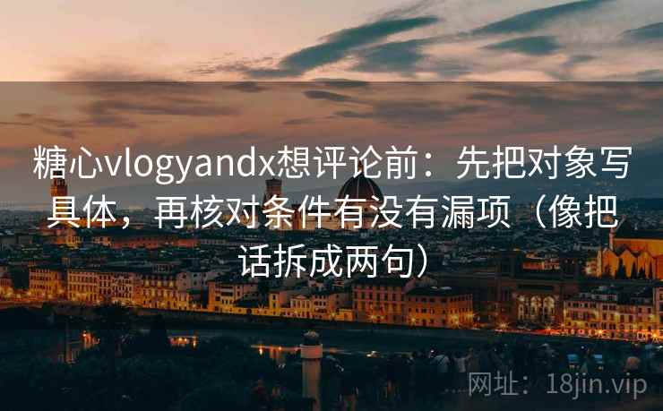 糖心vlogyandx想评论前：先把对象写具体，再核对条件有没有漏项（像把话拆成两句）