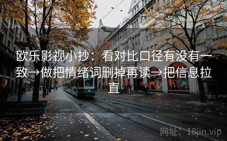 欧乐影视小抄：看对比口径有没有一致→做把情绪词删掉再读→把信息拉直