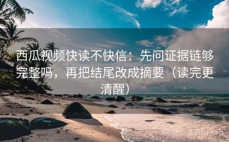 西瓜视频快读不快信：先问证据链够完整吗，再把结尾改成摘要（读完更清醒）