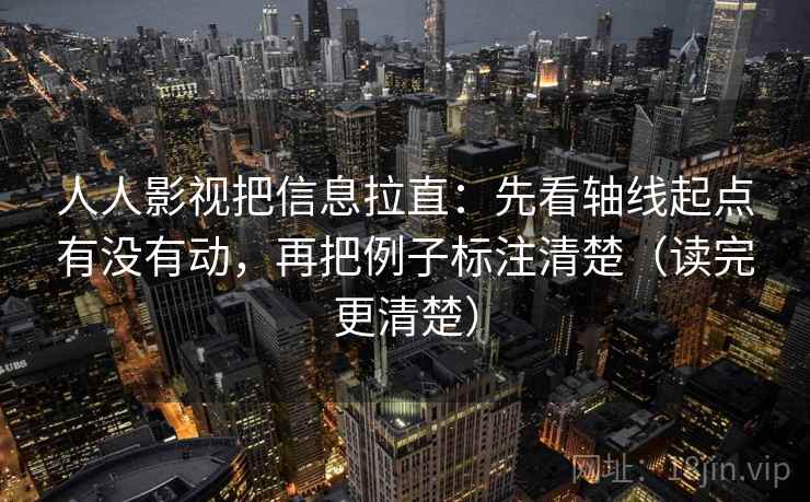 人人影视把信息拉直：先看轴线起点有没有动，再把例子标注清楚（读完更清楚）