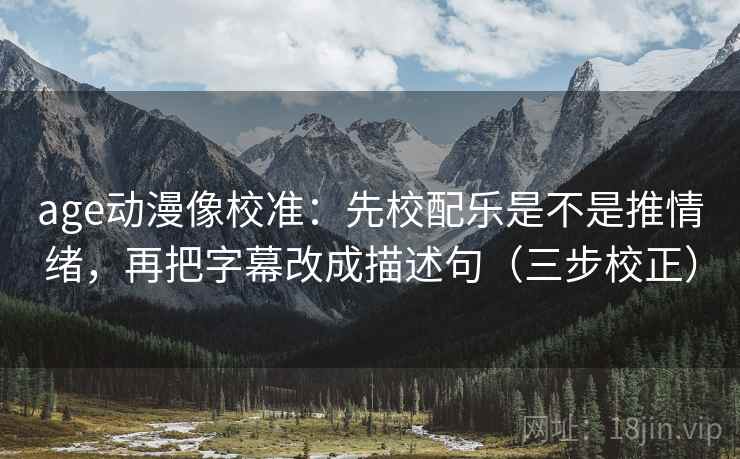 age动漫像校准：先校配乐是不是推情绪，再把字幕改成描述句（三步校正）
