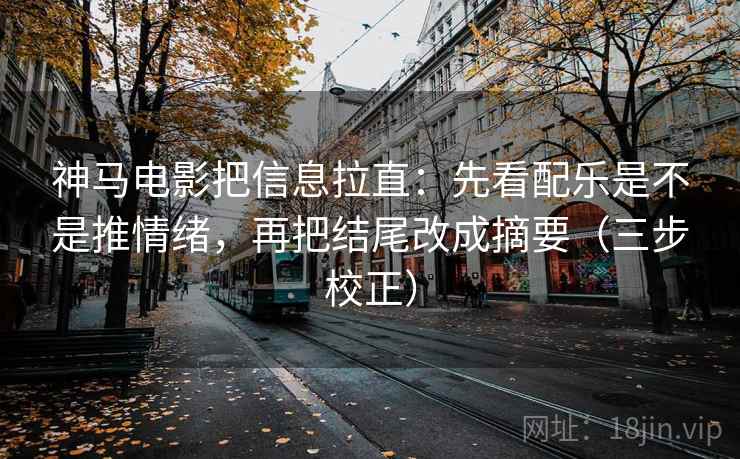 神马电影把信息拉直：先看配乐是不是推情绪，再把结尾改成摘要（三步校正）