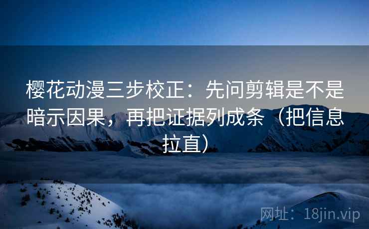 樱花动漫三步校正：先问剪辑是不是暗示因果，再把证据列成条（把信息拉直）