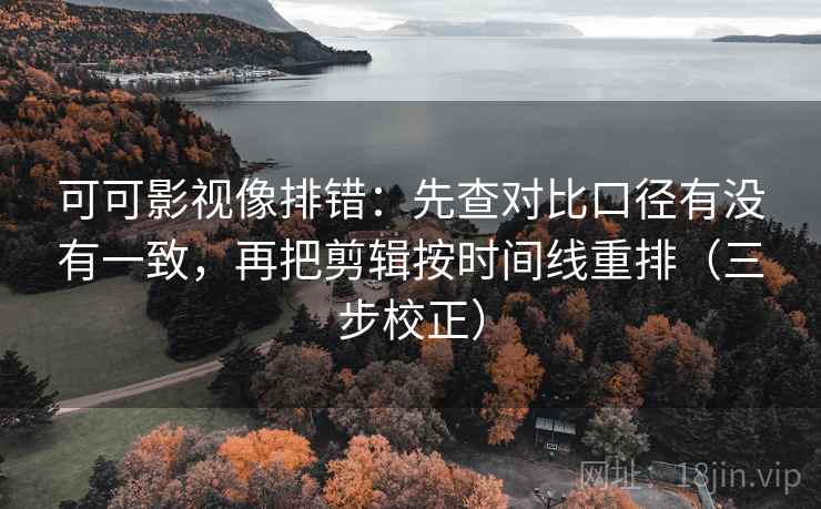 可可影视像排错：先查对比口径有没有一致，再把剪辑按时间线重排（三步校正）