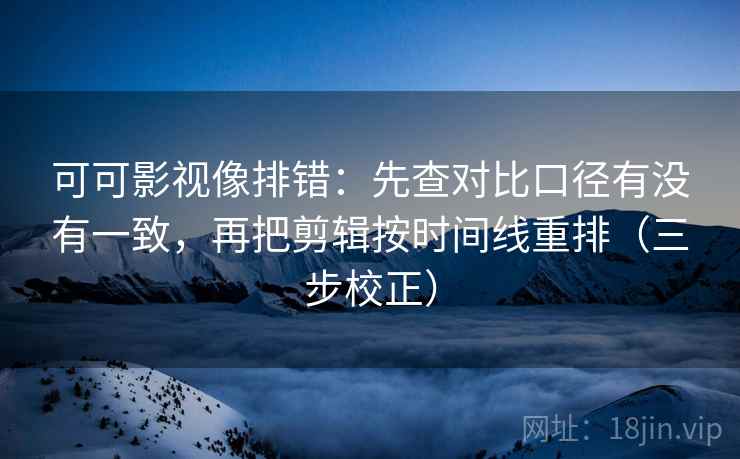 可可影视像排错：先查对比口径有没有一致，再把剪辑按时间线重排（三步校正）