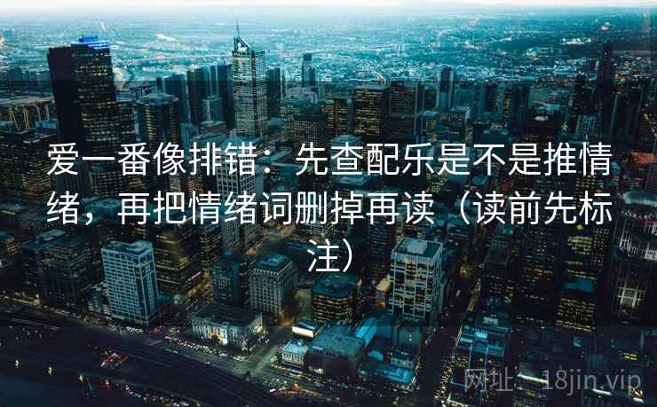 爱一番像排错：先查配乐是不是推情绪，再把情绪词删掉再读（读前先标注）