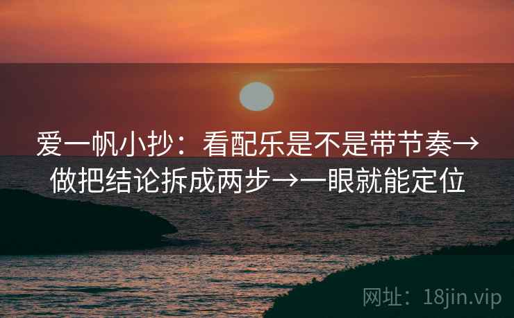爱一帆小抄：看配乐是不是带节奏→做把结论拆成两步→一眼就能定位