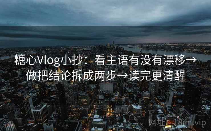 糖心Vlog小抄：看主语有没有漂移→做把结论拆成两步→读完更清醒