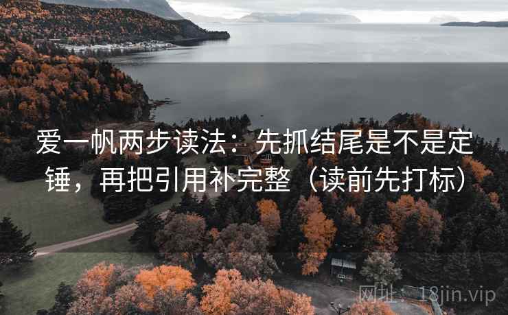 爱一帆两步读法：先抓结尾是不是定锤，再把引用补完整（读前先打标）