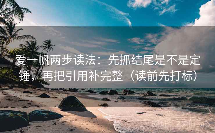 爱一帆两步读法：先抓结尾是不是定锤，再把引用补完整（读前先打标）