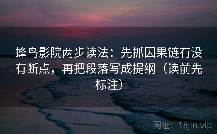 蜂鸟影院两步读法：先抓因果链有没有断点，再把段落写成提纲（读前先标注）
