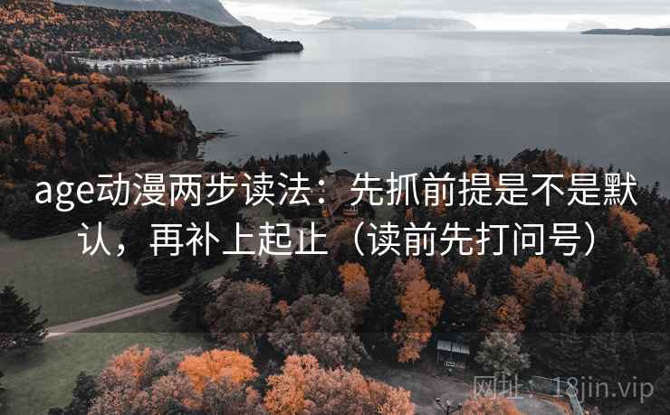 age动漫两步读法：先抓前提是不是默认，再补上起止（读前先打问号）