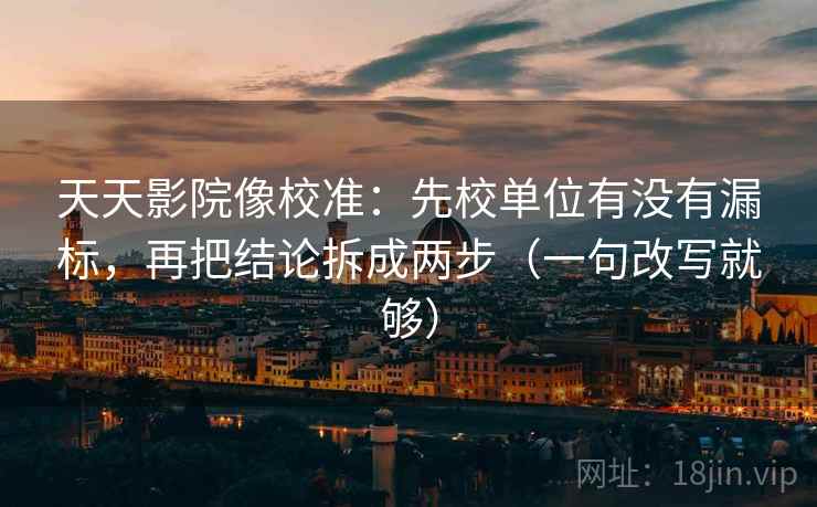 天天影院像校准：先校单位有没有漏标，再把结论拆成两步（一句改写就够）