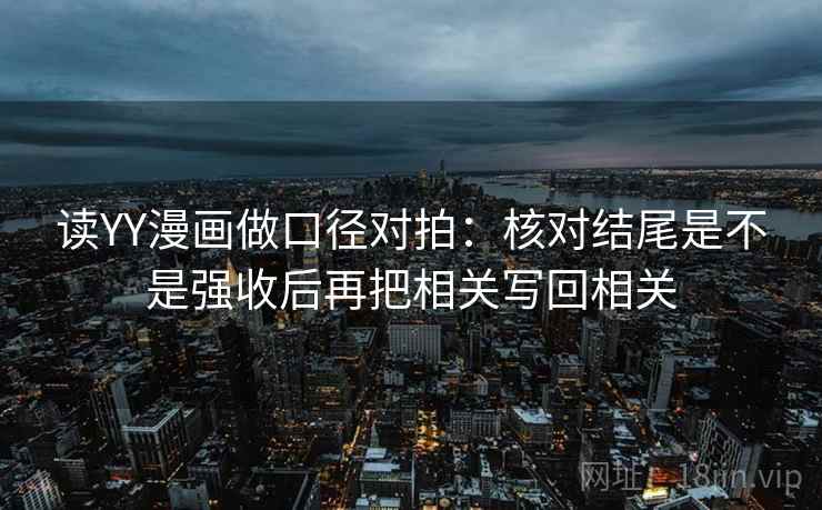 读YY漫画做口径对拍：核对结尾是不是强收后再把相关写回相关