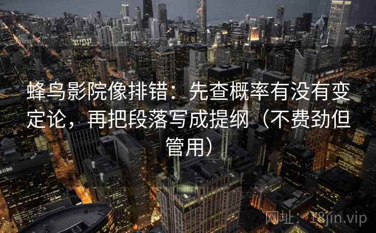 蜂鸟影院像排错：先查概率有没有变定论，再把段落写成提纲（不费劲但管用）