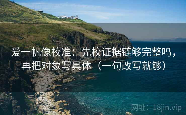 爱一帆像校准：先校证据链够完整吗，再把对象写具体（一句改写就够）