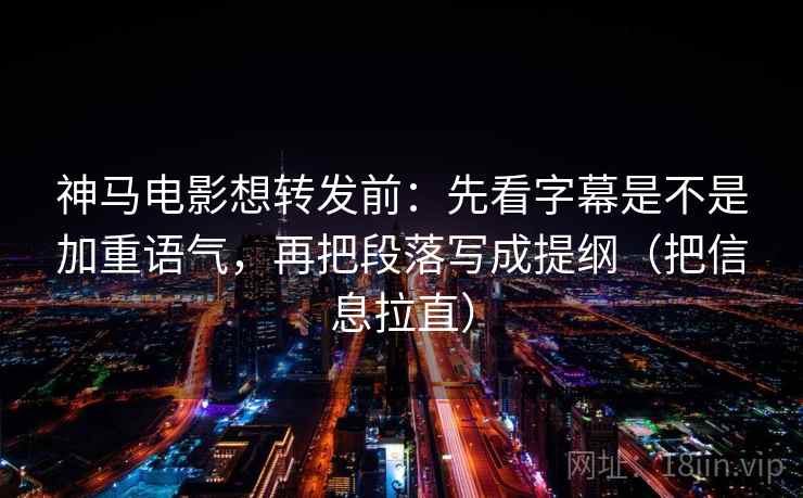 神马电影想转发前：先看字幕是不是加重语气，再把段落写成提纲（把信息拉直）
