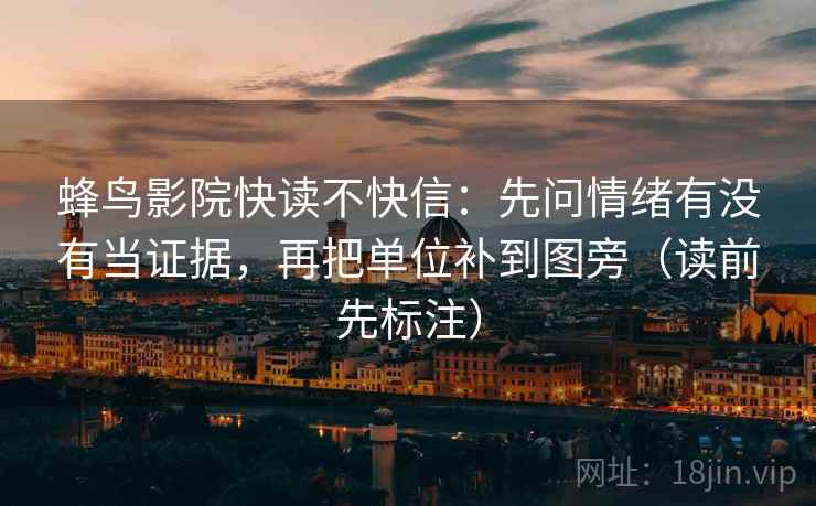 蜂鸟影院快读不快信：先问情绪有没有当证据，再把单位补到图旁（读前先标注）