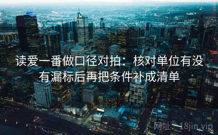 读爱一番做口径对拍：核对单位有没有漏标后再把条件补成清单