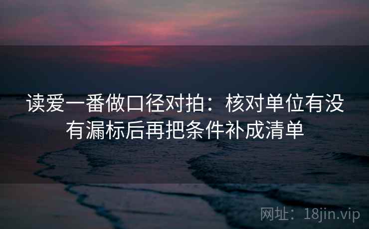 读爱一番做口径对拍：核对单位有没有漏标后再把条件补成清单