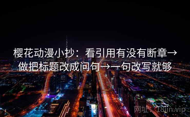 樱花动漫小抄：看引用有没有断章→做把标题改成问句→一句改写就够