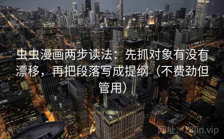 虫虫漫画两步读法：先抓对象有没有漂移，再把段落写成提纲（不费劲但管用）