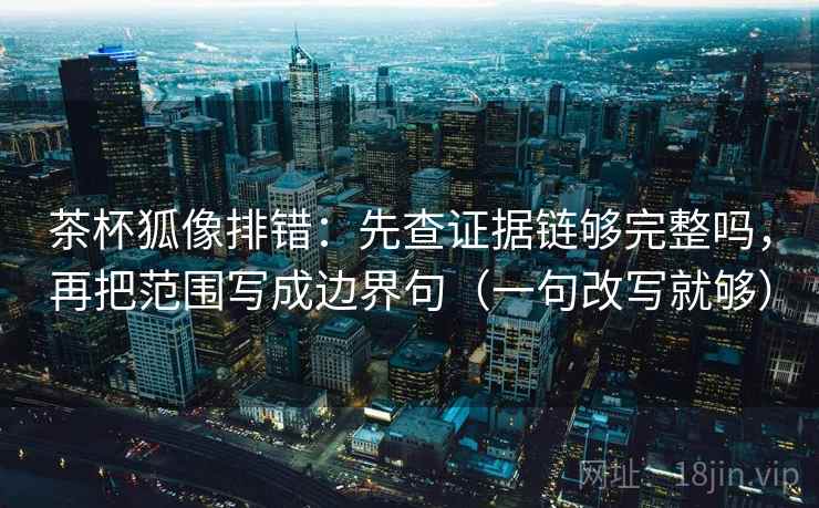 茶杯狐像排错：先查证据链够完整吗，再把范围写成边界句（一句改写就够）