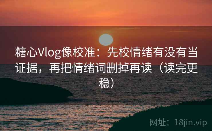糖心Vlog像校准：先校情绪有没有当证据，再把情绪词删掉再读（读完更稳）