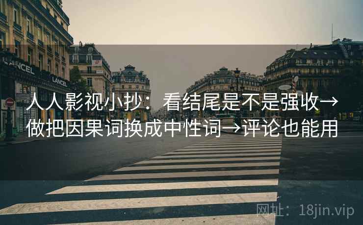 人人影视小抄：看结尾是不是强收→做把因果词换成中性词→评论也能用