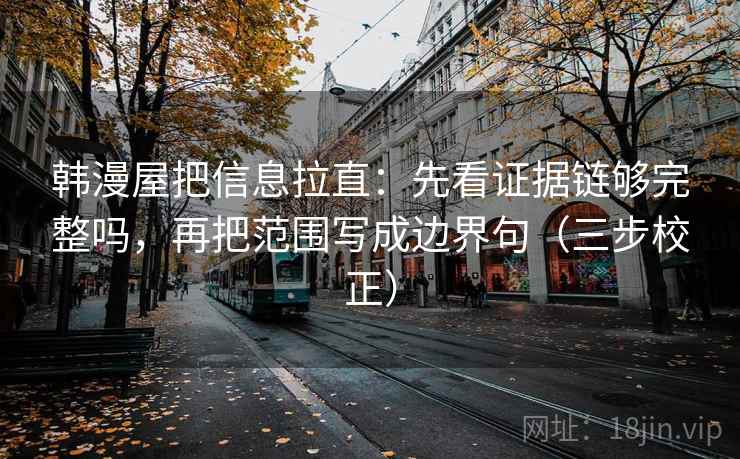 韩漫屋把信息拉直：先看证据链够完整吗，再把范围写成边界句（三步校正）