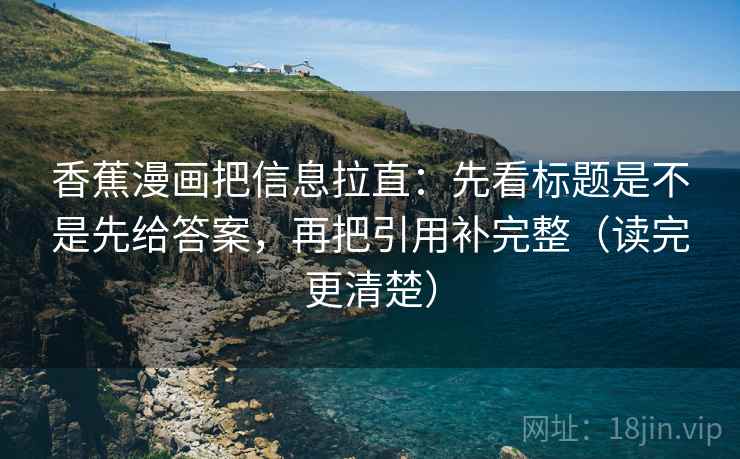 香蕉漫画把信息拉直：先看标题是不是先给答案，再把引用补完整（读完更清楚）